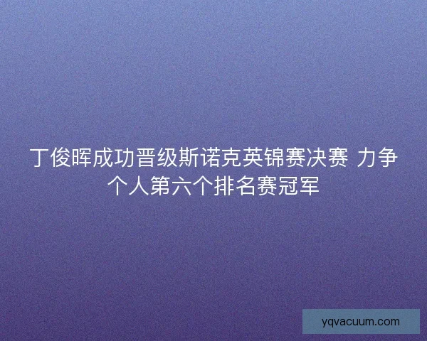 丁俊晖成功晋级斯诺克英锦赛决赛 力争个人第六个排名赛冠军