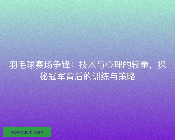 羽毛球赛场争锋：技术与心理的较量，探秘冠军背后的训练与策略