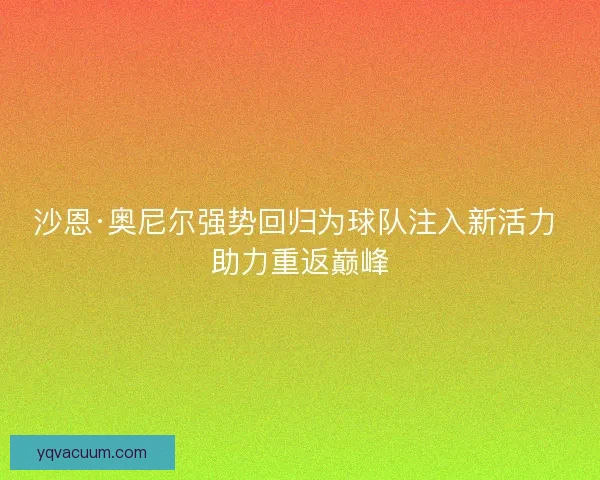 沙恩·奥尼尔强势回归为球队注入新活力 助力重返巅峰