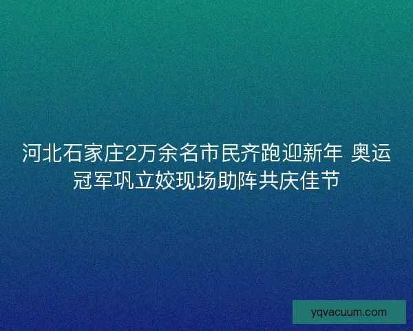 河北石家庄2万余名市民齐跑迎新年 奥运冠军巩立姣现场助阵共庆佳节