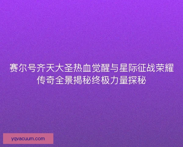 赛尔号齐天大圣热血觉醒与星际征战荣耀传奇全景揭秘终极力量探秘